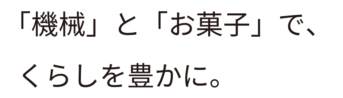 「機械」と「お菓子」で、くらしを豊かに。